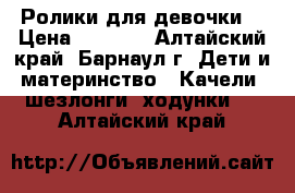 Ролики для девочки. › Цена ­ 1 200 - Алтайский край, Барнаул г. Дети и материнство » Качели, шезлонги, ходунки   . Алтайский край